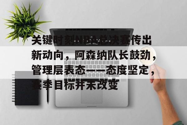 九游体育官网-关键时刻NBA总决赛传出新动向，阿森纳队长鼓劲，管理层表态——态度坚定，赛季目标并未改变的简单介绍