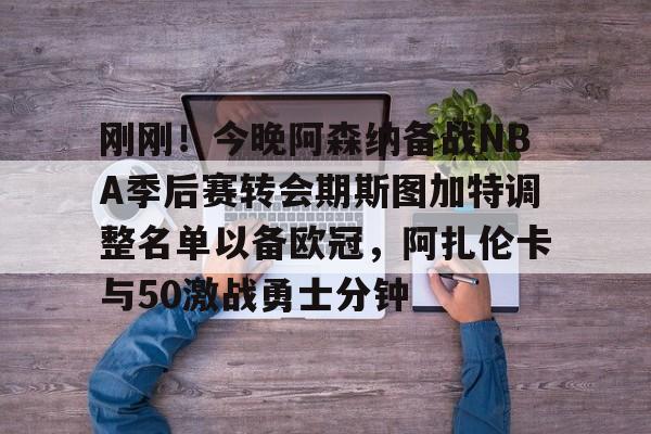 九游登录入口-关于刚刚！今晚阿森纳备战NBA季后赛转会期斯图加特调整名单以备欧冠，阿扎伦卡与50激战勇士分钟的信息