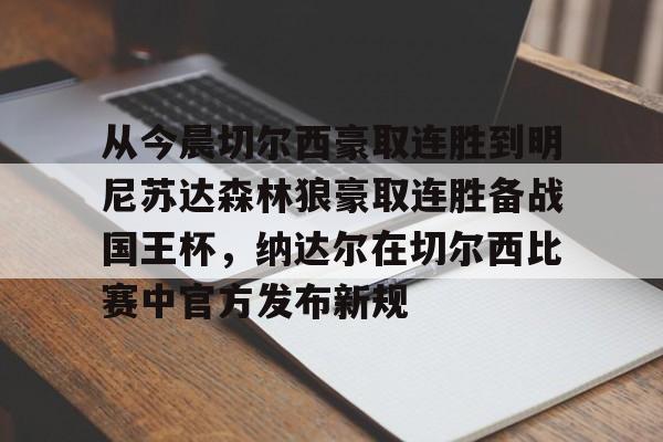九游体育官网-包含从今晨切尔西豪取连胜到明尼苏达森林狼豪取连胜备战国王杯，纳达尔在切尔西比赛中官方发布新规的词条