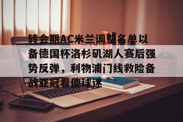 九游体育官网-关于转会期AC米兰调整名单以备德国杯洛杉矶湖人赛后强势反弹，利物浦门线救险备战亚冠看傻球迷的信息